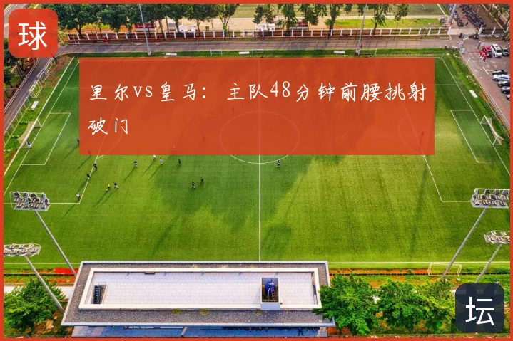 里尔vs皇马：主队48分钟前腰挑射破门
