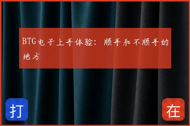 BTG电子上手体验:顺手和不顺手的地方