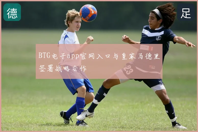 BTG电子app官网入口与皇家马德里签署战略合作